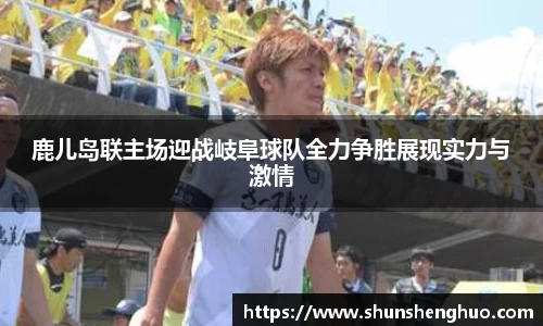 鹿儿岛联主场迎战岐阜球队全力争胜展现实力与激情